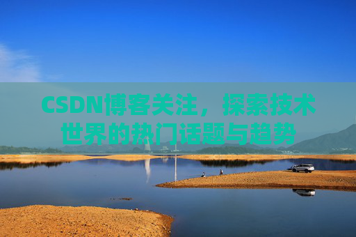CSDN博客关注，探索技术世界的热门话题与趋势