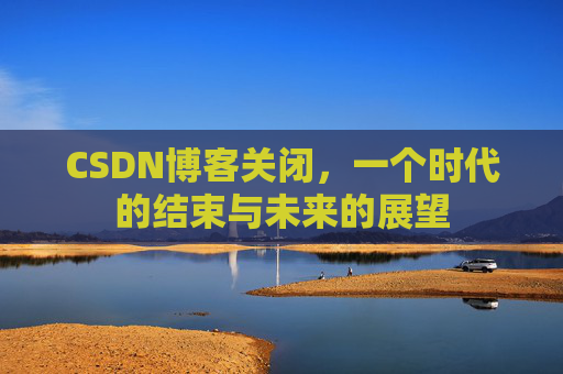 CSDN博客关闭，一个时代的结束与未来的展望