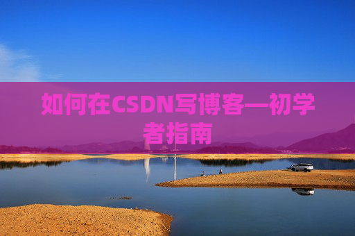 如何在CSDN写博客—初学者指南