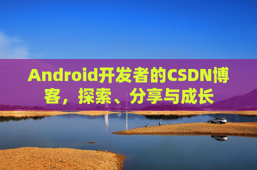 Android开发者的CSDN博客,探索、分享与成长