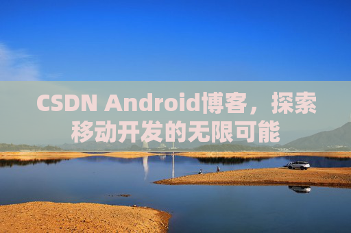 CSDN Android博客,探索移动开发的无限可能
